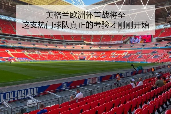 英格兰欧洲杯首战将至 这支热门球队真正的考验才刚刚开始