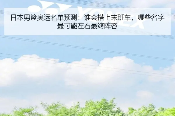 日本男篮奥运名单预测：谁会搭上末班车，哪些名字最可能左右最终阵容